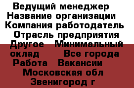 Ведущий менеджер › Название организации ­ Компания-работодатель › Отрасль предприятия ­ Другое › Минимальный оклад ­ 1 - Все города Работа » Вакансии   . Московская обл.,Звенигород г.